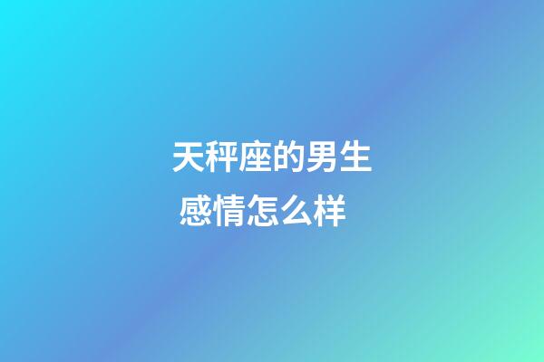 天秤座的男生 感情怎么样-第1张-星座运势-玄机派